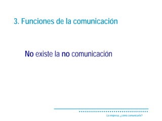 3. Funciones de la comunicación



   No existe la no comunicación




                             La empresa, ¿cómo comunicarla?
 