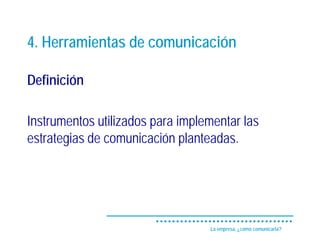 4. Herramientas de comunicación

Definición

Instrumentos utilizados para implementar las
estrategias de comunicación planteadas.




                                  La empresa, ¿cómo comunicarla?
 