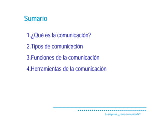 Sumario

1.¿Qué es la comunicación?
2.Tipos de comunicación
3.Funciones de la comunicación
4.Herramientas de la comunicación




                                 La empresa, ¿cómo comunicarla?
 