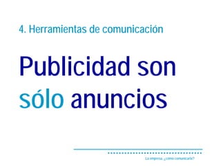 4. Herramientas de comunicación


Publicidad son
sólo anuncios
                           La empresa, ¿cómo comunicarla?
 