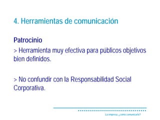 4. Herramientas de comunicación

Patrocinio
> Herramienta muy efectiva para públicos objetivos
bien definidos.

> No confundir con la Responsabilidad Social
Corporativa.


                                  La empresa, ¿cómo comunicarla?
 