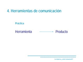 4. Herramientas de comunicación

    Práctica


    Herramienta             Producto




                           La empresa, ¿cómo comunicarla?
 