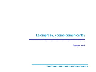 La empresa, ¿cómo comunicarla?

                      Febrero 2013
 