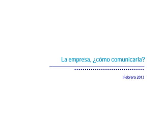 La empresa, ¿cómo comunicarla?

                      Febrero 2013
 