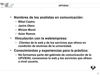 UPV/EHU




• Nombres de los analistas en comunicación:
    –   Mikel Castro
    –   Janire Otero
    –   Miriam Moral
   ...