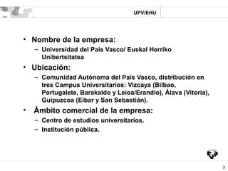 UPV/EHU




• Nombre de la empresa:
    – Universidad del País Vasco/ Euskal Herriko
      Unibertsitatea
• Ubicación:
   ...