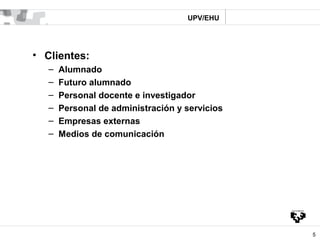 UPV/EHU




• Clientes:
   –   Alumnado
   –   Futuro alumnado
   –   Personal docente e investigador
   –   Personal de a...