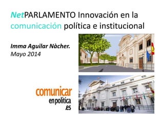 NetPARLAMENTO Innovación en la
comunicación política e institucional
Imma Aguilar Nàcher.
Mayo 2014
 