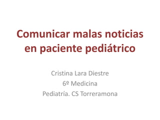 Comunicar malas noticias
en paciente pediátrico
Cristina Lara Diestre
6º Medicina
Pediatría. CS Torreramona
 