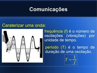 Comunicações Caraterizar uma onda:  frequência (f)  é o número de oscilações (vibrações) por unidade de tempo. período (T)  é o tempo de duração de uma oscilação. 