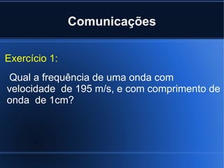 Comunicações Exercício 1:  Qual a frequência de uma onda com velocidade  de 195 m/s, e com comprimento de onda  de 1cm?  