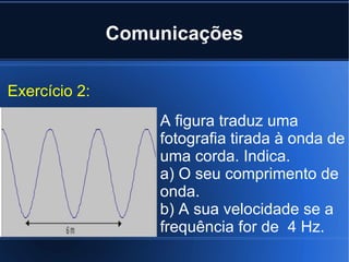 Comunicações Exercício 2:  A figura traduz uma fotografia tirada à onda de uma corda. Indica. a) O seu comprimento de onda.  b) A sua velocidade se a frequência for de  4 Hz.  