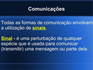 Comunicações Todas as formas de comunicação envolvem a utilização de  sinais . Sinal  -  é uma perturbação de qualquer espécie que é usada para comunicar (transmitir) uma mensagem ou parte dela. 