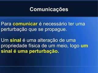 Comunicações Para  comunicar  é necessário ter uma perturbação que se propague.  Um  sinal  é uma alteração de uma propriedade física de um meio, logo  um sinal é uma perturbação .  