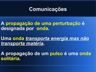 Comunicações A  propagação de uma perturbação  é designada por  onda .  Uma  onda   transporta energia mas não transporta matéria .  A propagação de um  pulso  é uma  onda solitária .  