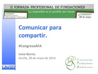 Comunicar para
compartir.
#CongresoAFA
Irene Borràs
Sevilla, 28 de mayo de 2014.
 