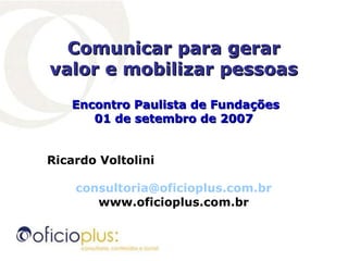 Comunicar para gerar valor e mobilizar pessoas Encontro Paulista de Fundações 01 de setembro de 2007 Ricardo Voltolini  [email_address] www.oficioplus.com.br 