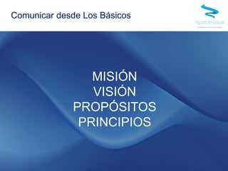 MISIÓN
VISIÓN
PROPÓSITOS
PRINCIPIOS
Comunicar desde Los Básicos
 