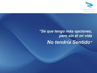 “Sé que tengo más opciones,
pero sin él mi vida
No tendría Sentido”
 