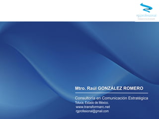 Mtro. Raúl GONZÁLEZ ROMERO
Consultoría en Comunicación Estratégica
Toluca, Estado de México.
www.transformarc.net
rgprofesional@gmail.com
 