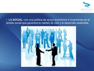 • LA SOCIAL: con una política de apoyo económico e inversiones en el
ámbito social que garantice la calidad de vida y el desarrollo sostenible.
 