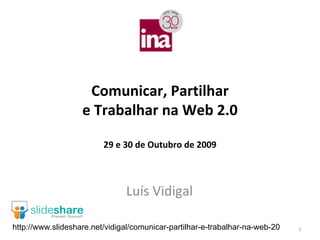 Comunicar, Partilhar
                   e Trabalhar na Web 2.0

                         29 e 30 de Outubro de 2009



                               Luís Vidigal

http://www.slideshare.net/vidigal/comunicar-partilhar-e-trabalhar-na-web-20   1
 