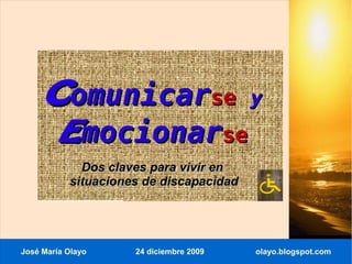 Comunicarse y
       Emocionarse
             Dos claves para vivir en
           situaciones de discapacidad




José María Olayo     24 diciembre 2009   olayo.blogspot.com
 