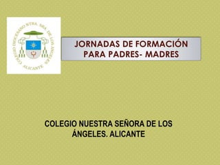 JORNADAS DE FORMACIÓN
PARA PADRES- MADRES

COLEGIO NUESTRA SEÑORA DE LOS
ÁNGELES. ALICANTE

 