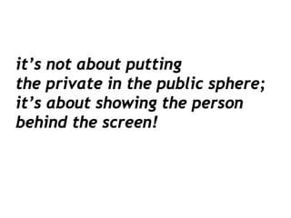 it’s not about putting
the private in the public sphere;
it’s about showing the person
behind the screen!
 