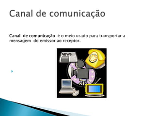 Canal de comunicação é o meio usado para transportar a
mensagem do emissor ao receptor.





 