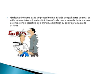   Feedback é o nome dado ao procedimento através do qual parte do sinal de
    saída de um sistema (ou circuito) é transferida para a entrada deste mesmo
    sistema, com o objectivo de diminuir, amplificar ou controlar a saída do
    sistema.
 