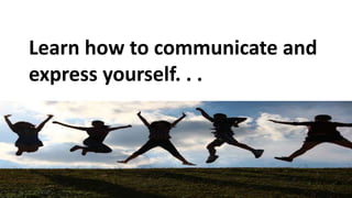 Learn how to communicate and
express yourself. . .
 
