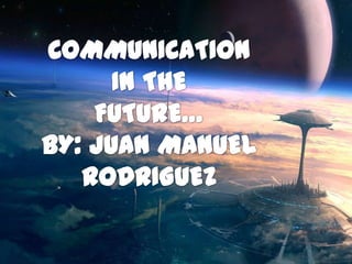 COMMUNICATION IN THE  FUTURE… BY: JUAN MANUEL RODRIGUEZ 