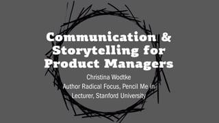 Communication &
Storytelling for
Product Managers
Christina Wodtke
Author Radical Focus, Pencil Me in
Lecturer, Stanford U...