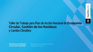Taller de Trabajo para Plan de Acción Nacional de Economía
Circular, Gestión de los Residuos
y Cambio Climático
Secretaría de Cambio Climático, Desarrollo
Sostenible e Innovación
 