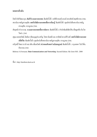 เอกสารอางอิง

กิตติ ภักดีวัฒนะกุล. คัมภีรระบบสารสนเทศ. พิมพครั้งที่ 1 เคทีพี คอมพ แอนด คอนซัลท.พฤศจิกายน 2546.
                               
สถาบันราชภัฎสวนดุสิต. เทคโนโลยีสารสนเทศเพื่อการเรียนรู. พิมพครั้งที่ 1 ศูนยหนังสือสถาบันราชภัฎ
          สวนดุสิต. กรกฎาคม 2544.
สัลยุทธ สวางวรรณ. ระบบสารสนเทสเพื่อการจัดการ. พิมพครั้งที่ 2. สํานักพิมพเพียรสัน เอ็ดดูเคชั่น อินโด-
          ไชนา. 2545
สุขุม เฉลยทรัพย, จิตติมา เทียมบุญประเสริฐ, วิชชา ฉิมพลี และ สาทิพย ธรรมชีวีวงศ. เทคโนโลยีสารสนเทศ
          เพื่อชีวิต. พิมพครั้งที่ 1 ศูนยหนังสือสถาบันราชภัฎสวนดุสิต. กรกฎาคม 2544.
อนิรุทธิ์ รัชตะวราห และวศิน เพิ่มทรัพย. ผา!คอมพิวเตอร ฉบับสมบูรณ. พิมพครั้งที่ 1. กรุงเทพฯ โปรวิชั่น.
          สิงหาคม 2545.
Behrouz A.Forouzan. Data Communications and Networking. Second Edition. Mc Graw Hill . 2000



ที่มา : http://dusithost.dusit.ac.th
 