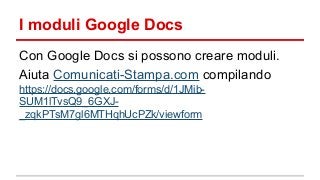 I moduli Google Docs
Con Google Docs si possono creare moduli.
Aiuta Comunicati-Stampa.com compilando
https://docs.google.com/forms/d/1JMibSUM1lTvsQ9_6GXJ_zqkPTsM7gl6MTHqhUcPZk/viewform

 