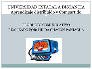 UNIVERSIDAD ESTATAL A DISTANCIA
 Aprendizaje distribuido y Compartido

       PRODUCTO COMUNICATIVO
REALIZADO POR: HILDA CHACON PANIAGUA
 