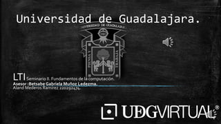 Universidad de Guadalajara.
LTISeminario II. Fundamentos de la computación.
Asesor :Betsabe Gabriela Muñoz Ledezma.
Aland Mederos Ramírez 220292474.
 