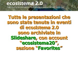 Tutte le presentazioni che
sono state tenute in eventi
      di ecosistema 2.0
     sono archiviate in
 Slideshare, con account
      “ecosistema20”,
    sezione “Favorites”
 