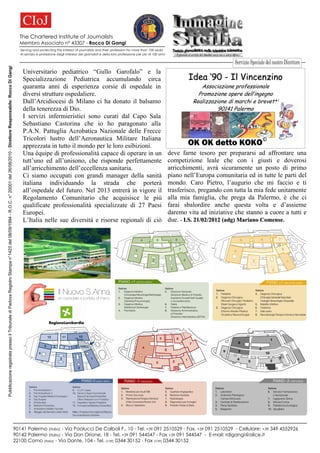 The Chartered Institute of Journalists
                                                                                                                                                                           Membro Associato n° 43307 - Rocco Di Gangi
                                                                                                                                                                            Serving and protecting the interest of journalists and their profession for more than 100 years
                                                                                                                                                                            Al servizio e protezione degli interessi dei giornalisti e della loro professione per più di 100 anni
Pubblicazione registrata presso il Tribunale di Padova Registro Stampa n°1423 del 08/09/1994 - R.O.C. n° 20001 del 26/08/2010 - Direttore Responsabile: Rocco Di Gangi




                                                                                                                                                                             Universitario pediatrico “Gullo Garofalo” e la
                                                                                                                                                                             Specializzazione Pediatrica accumulando circa                                                                  Idea ‘90 - Il Vincenzino
                                                                                                                                                                             quaranta anni di esperienza corsie di ospedale in                                                                  Associazione professionale
                                                                                                                                                                             diversi strutture ospedaliere.                                                                                    Promozione opere dell’ingegno
                                                                                                                                                                             Dall’Arcidiocesi di Milano ci ha donato il balsamo                                                              Realizzazione di marchi e brevetti
                                                                                                                                                                             della tenerezza di Dio.                                                                                                   90141 Palermo
                                                                                                                                                                             I servizi infermieristici sono curati dal Capo Sala
                                                                                                                                                                             Sebastiano Castorina che io ho paragonato alla
                                                                                                                                                                             P.A.N. Pattuglia Acrobatica Nazionale delle Frecce
                                                                                                                                                                             Tricolori lustro dell’Aeronautica Militare Italiana
                                                                                                                                                                             apprezzata in tutto il mondo per le loro esibizioni.                                                          OK OK detto KOKO©
                                                                                                                                                                             Una équipe di professionalità capace di operare in un                                                  deve farne tesoro per prepararsi ad affrontare una
                                                                                                                                                                             tutt’uno ed all’unisono, che risponde perfettamente                                                    competizione leale che con i giusti e doverosi
                                                                                                                                                                             all’arricchimento dell’eccellenza sanitaria.                                                           arricchimenti, avrà sicuramente un posto di primo
                                                                                                                                                                             Ci siamo occupati con grandi manager della sanità                                                      piano nell’Europa comunitaria ed in tutte le parti del
                                                                                                                                                                             italiana individuando la strada che porterà                                                            mondo. Caro Pietro, l’augurio che mi faccio e ti
                                                                                                                                                                             all’ospedale del futuro. Nel 2013 entrerà in vigore il                                                 trasferisco, pregando con tutta la mia fede unitamente
                                                                                                                                                                             Regolamento Comunitario che acquisisce le più                                                          alla mia famiglia, che prega da Palermo, è che ci
                                                                                                                                                                             qualificate professionalità specializzate di 27 Paesi                                                  farai sbalordire anche questa volta e d’assieme
                                                                                                                                                                             Europei.                                                                                               daremo vita ad iniziative che stanno a cuore a tutti e
                                                                                                                                                                             L’Italia nelle sue diversità e risorse regionali di ciò                                                due. - I.S. 21/02/2012 (adg) Mariano Comense.




                                                                                                                                                                         90141 Palermo (Italia) - Via Paolucci De Calboli F., 10 - Tel. +39 091 2510529 - Fax. +39 091 2510529 - Cellulare: +39 349 4552926
                                                                                                                                                                         90142 Palermo (Italia) - Via Don Orione, 18 - Tel. +39 091 544547 - Fax +39 091 544547 - E-mail: rdigangi@alice.it
                                                                                                                                                                         22100 Como (Italia) - Via Dante, 104 - Tel. [+39] 0344 30152 - Fax [+39] 0344 30152
 