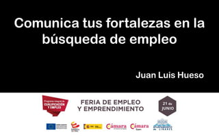 Comunica tus fortalezas en la
búsqueda de empleo
Juan Luis Hueso
 