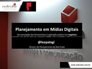 Planejamento em Mídias Digitais Da concepção das ferramentas à aplicação prática nos  negócios @leopalagi  Diretor de Planejamento da Red Cube 