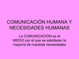 COMUNICACIÓN HUMANA Y
NECESIDADES HUMANAS
La COMUNICACIÓN es el
MEDIO por el que se satisfacen la
mayoría de nuestras necesidades
 