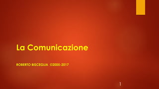 1
La Comunicazione
ROBERTO BISCEGLIA ©2005-2017
 