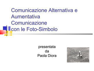 Comunicazione Alternativa e
Aumentativa
Comunicazione
con le Foto-Simbolo
presentata
da
Paola Diora
 