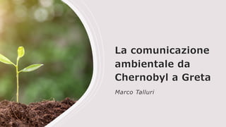 La comunicazione
ambientale da
Chernobyl a Greta
Marco Talluri
 