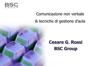 Cesare G. Rossi BSC Group Comunicazione non verbale & tecniche di gestione d’aula 