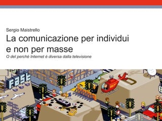 Sergio Maistrello La comunicazione per individui e non per masse O del perché Internet è diversa dalla televisione 