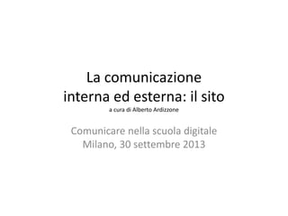La comunicazione
interna ed esterna: il sito
a cura di Alberto Ardizzone
Comunicare nella scuola digitale
Milano, 30 settembre 2013
 